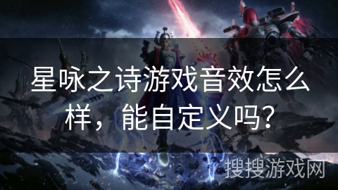 星咏之诗游戏音效怎么样,能自定义吗? 星咏之诗游戏音效怎么样,能自定义吗?