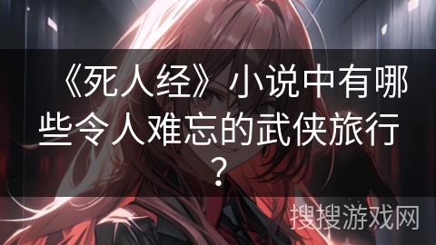 《死人经》小说中有哪些令人难忘的武侠旅行？