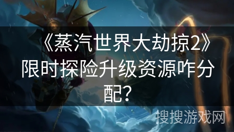 《蒸汽世界大劫掠2》限时探险升级资源咋分配？