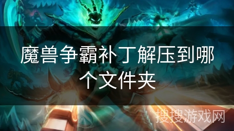 魔兽争霸补丁解压到哪个文件夹