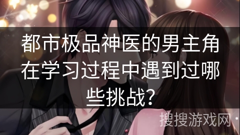 都市极品神医的男主角在学习过程中遇到过哪些挑战？