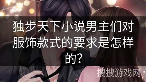 独步天下小说男主们对服饰款式的要求是怎样的？