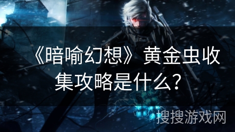 《暗喻幻想》黄金虫收集攻略是什么? 《暗喻幻想》黄金虫收集攻略是什么?