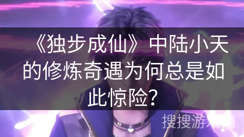 《独步成仙》中陆小天的修炼奇遇为何总是如此惊险？