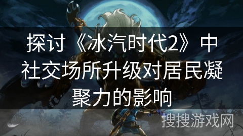 探讨《冰汽时代2》中社交场所升级对居民凝聚力的影响