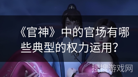 《官神》中的官场有哪些典型的权力运用？