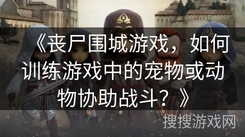 《丧尸围城游戏，如何训练游戏中的宠物或动物协助战斗？》