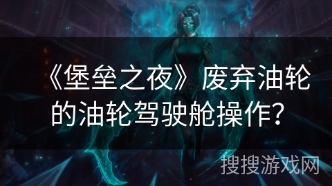 《堡垒之夜》废弃油轮的油轮驾驶舱操作? 《堡垒之夜》废弃油轮的油轮驾驶舱操作?