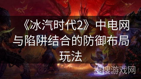 《冰汽时代2》中电网与陷阱结合的防御布局玩法