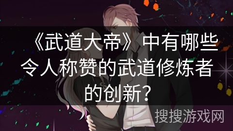 《武道大帝》中有哪些令人称赞的武道修炼者的创新？