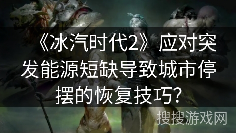 《冰汽时代2》应对突发能源短缺导致城市停摆的恢复技巧? 《冰汽时代2》应对突发能源短缺导致城市停摆的恢复技巧?