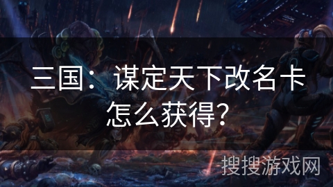 三国:谋定天下改名卡怎么获得? 三国:谋定天下改名卡怎么获得?