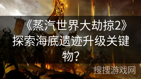 《蒸汽世界大劫掠2》探索海底遗迹升级关键物？