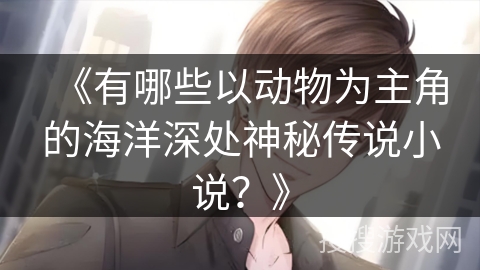 《有哪些以动物为主角的海洋深处神秘传说小说？》