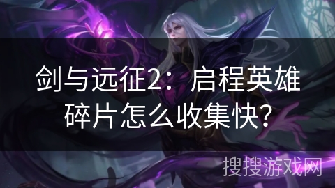 剑与远征2:启程英雄碎片怎么收集快? 剑与远征2:启程英雄碎片怎么收集快?