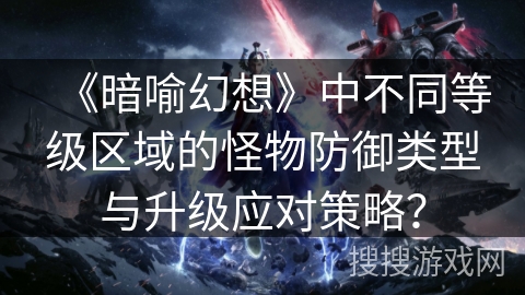 《暗喻幻想》中不同等级区域的怪物防御类型与升级应对策略? 《暗喻幻想》中不同等级区域的怪物防御类型与升级应对策略?