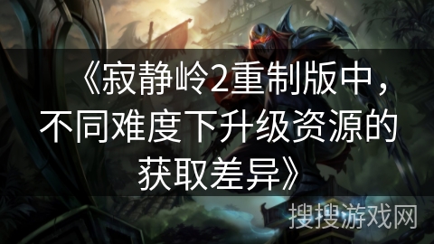 《寂静岭2重制版中,不同难度下升级资源的获取差异》 《寂静岭2重制版中,不同难度下升级资源的获取差异》