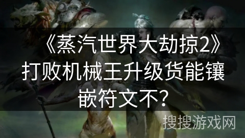 《蒸汽世界大劫掠2》打败机械王升级货能镶嵌符文不? 《蒸汽世界大劫掠2》打败机械王升级货能镶嵌符文不?