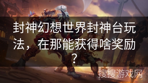 封神幻想世界封神台玩法，在那能获得啥奖励？