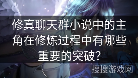 修真聊天群小说中的主角在修炼过程中有哪些重要的突破? 修真聊天群小说中的主角在修炼过程中有哪些重要的突破?