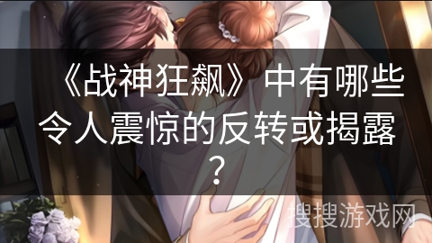 《战神狂飙》中有哪些令人震惊的反转或揭露? 《战神狂飙》中有哪些令人震惊的反转或揭露?