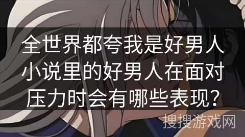 全世界都夸我是好男人小说里的好男人在面对压力时会有哪些表现？