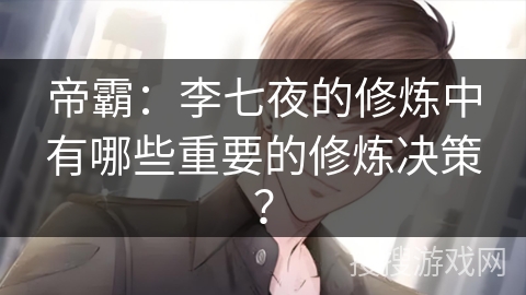 帝霸：李七夜的修炼中有哪些重要的修炼决策？