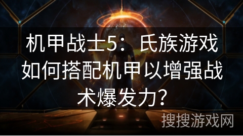 机甲战士5：氏族游戏如何搭配机甲以增强战术爆发力？
