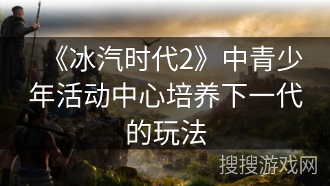 《冰汽时代2》中青少年活动中心培养下一代的玩法