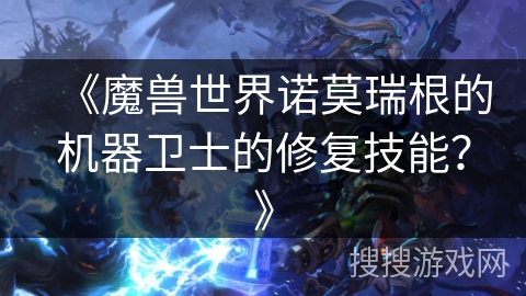 《魔兽世界诺莫瑞根的机器卫士的修复技能?》 《魔兽世界诺莫瑞根的机器卫士的修复技能?》