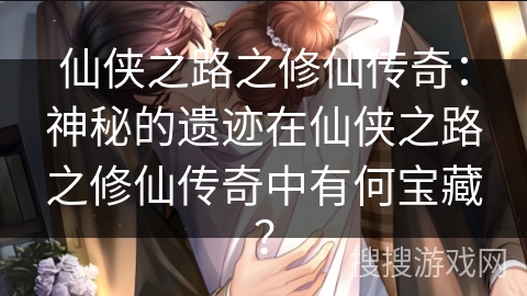 仙侠之路之修仙传奇：神秘的遗迹在仙侠之路之修仙传奇中有何宝藏？