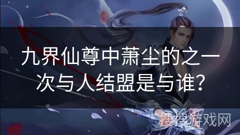 九界仙尊中萧尘的之一次与人结盟是与谁？