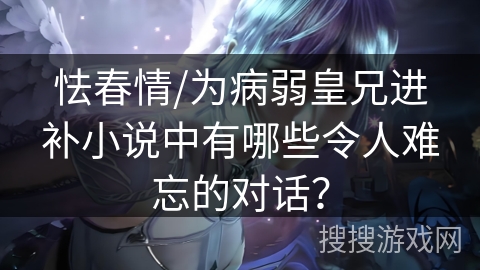 怯春情/为病弱皇兄进补小说中有哪些令人难忘的对话？