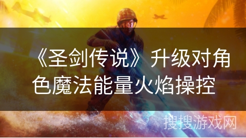 《圣剑传说》升级对角色魔法能量火焰操控 《圣剑传说》升级对角色魔法能量火焰操控