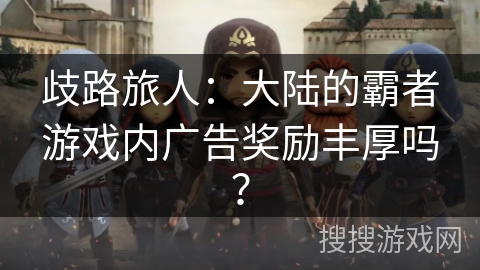 歧路旅人：大陆的霸者游戏内广告奖励丰厚吗？