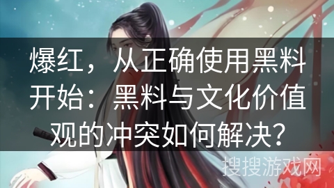 爆红，从正确使用黑料开始：黑料与文化价值观的冲突如何解决？