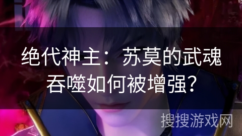 绝代神主：苏莫的武魂吞噬如何被增强？