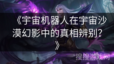 《宇宙机器人在宇宙沙漠幻影中的真相辨别？》