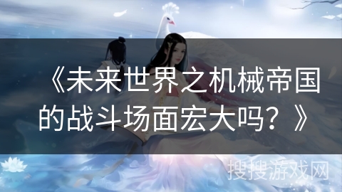 《未来世界之机械帝国的战斗场面宏大吗？》