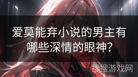 爱莫能弃小说的男主有哪些深情的眼神？