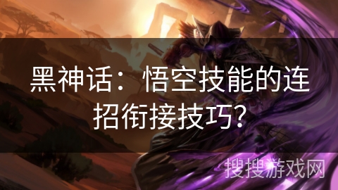 黑神话：悟空技能的连招衔接技巧？
