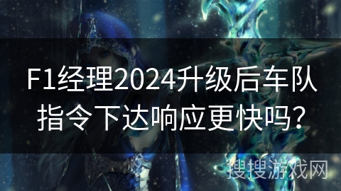 F1经理2024升级后车队指令下达响应更快吗？