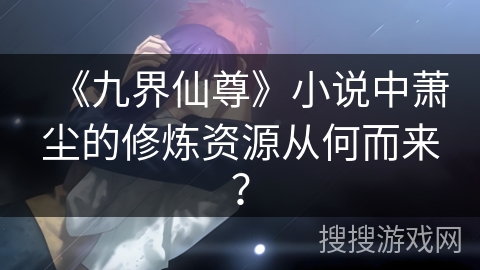 《九界仙尊》小说中萧尘的修炼资源从何而来？