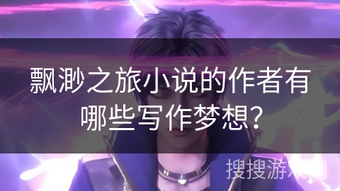 飘渺之旅小说的作者有哪些写作梦想？