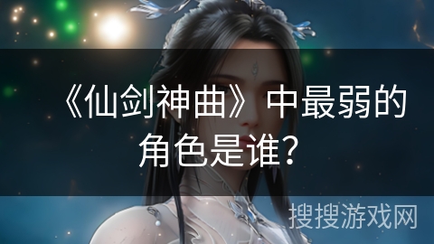 《仙剑神曲》中最弱的角色是谁？