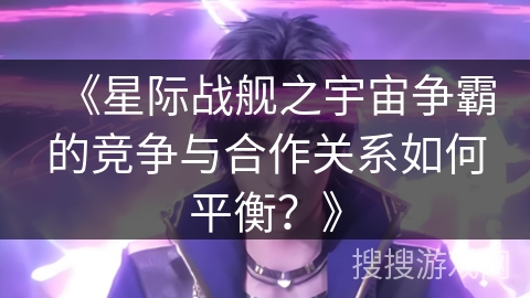 《星际战舰之宇宙争霸的竞争与合作关系如何平衡？》