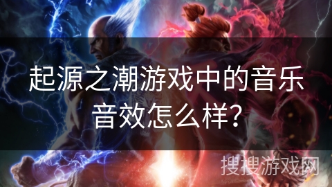 起源之潮游戏中的音乐音效怎么样? 起源之潮游戏中的音乐音效怎么样?