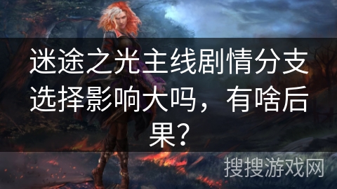 迷途之光主线剧情分支选择影响大吗,有啥后果? 迷途之光主线剧情分支选择影响大吗,有啥后果?