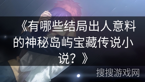 《有哪些结局出人意料的神秘岛屿宝藏传说小说?》 《有哪些结局出人意料的神秘岛屿宝藏传说小说?》