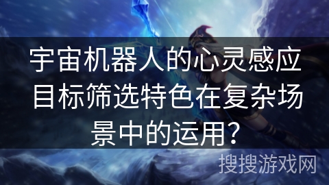 宇宙机器人的心灵感应目标筛选特色在复杂场景中的运用? 宇宙机器人的心灵感应目标筛选特色在复杂场景中的运用?